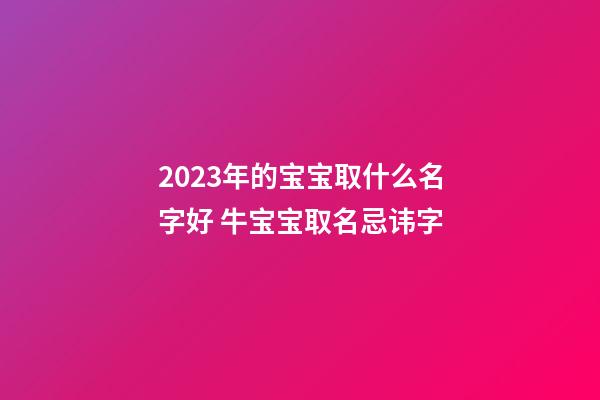 2023年的宝宝取什么名字好 牛宝宝取名忌讳字